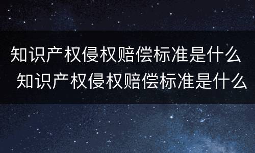 知识产权侵权赔偿标准是什么 知识产权侵权赔偿标准是什么法律