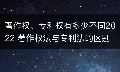 著作权、专利权有多少不同2022 著作权法与专利法的区别