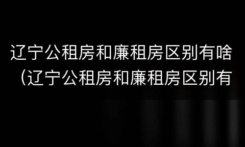 辽宁公租房和廉租房区别有啥（辽宁公租房和廉租房区别有啥不同）