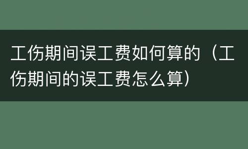 工伤期间误工费如何算的（工伤期间的误工费怎么算）
