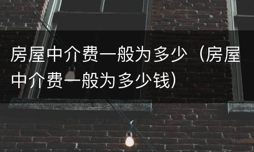 房屋中介费一般为多少（房屋中介费一般为多少钱）
