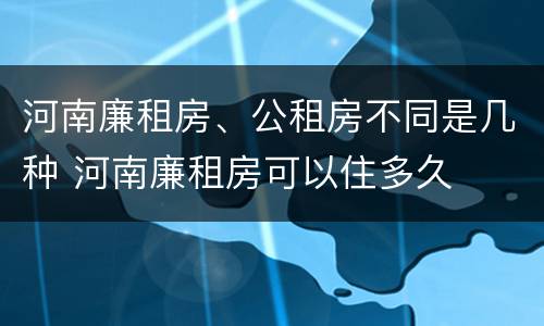 河南廉租房、公租房不同是几种 河南廉租房可以住多久
