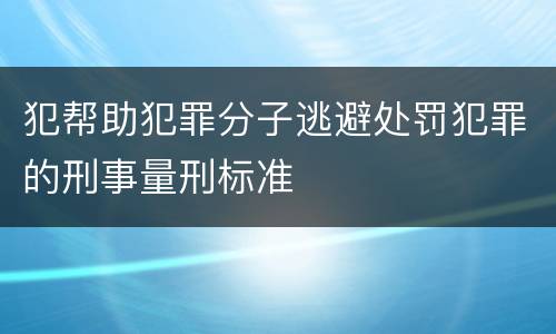 犯帮助犯罪分子逃避处罚犯罪的刑事量刑标准