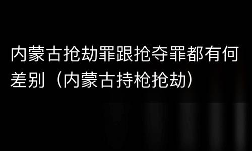 内蒙古抢劫罪跟抢夺罪都有何差别（内蒙古持枪抢劫）