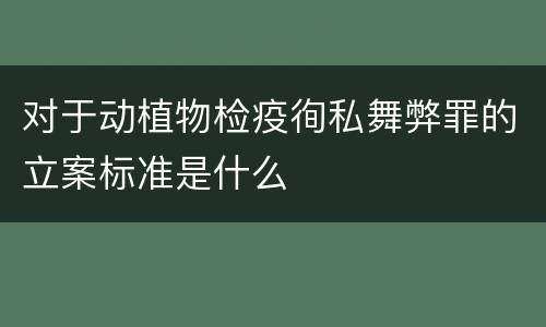 对于动植物检疫徇私舞弊罪的立案标准是什么