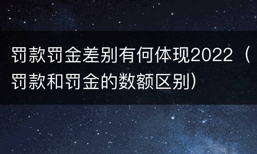 罚款罚金差别有何体现2022（罚款和罚金的数额区别）