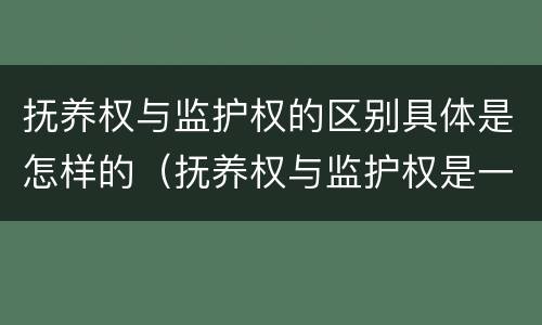 抚养权与监护权的区别具体是怎样的（抚养权与监护权是一回事吗）