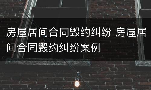 房屋居间合同毁约纠纷 房屋居间合同毁约纠纷案例