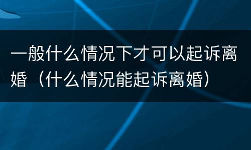 一般什么情况下才可以起诉离婚（什么情况能起诉离婚）