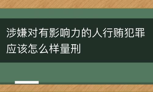 涉嫌对有影响力的人行贿犯罪应该怎么样量刑