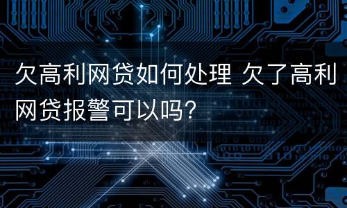 欠高利网贷如何处理 欠了高利网贷报警可以吗?