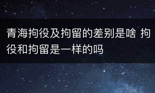 青海拘役及拘留的差别是啥 拘役和拘留是一样的吗