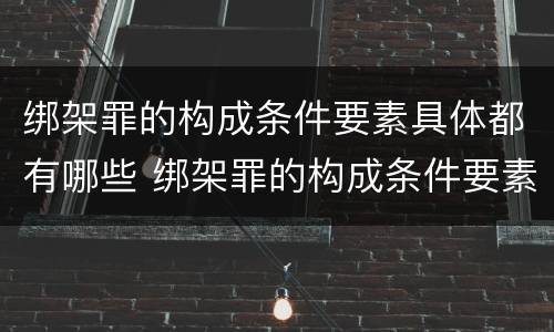 绑架罪的构成条件要素具体都有哪些 绑架罪的构成条件要素具体都有哪些呢