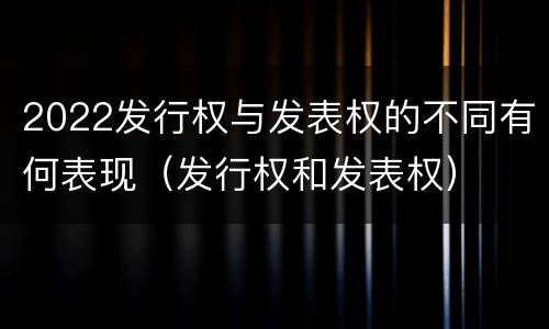 2022发行权与发表权的不同有何表现（发行权和发表权）