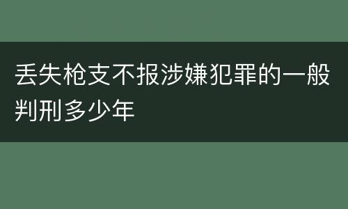 丢失枪支不报涉嫌犯罪的一般判刑多少年