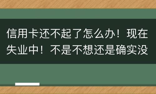 信用卡还不起了怎么办！现在失业中！不是不想还是确实没有钱还！会坐牢吗