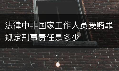 法律中非国家工作人员受贿罪规定刑事责任是多少