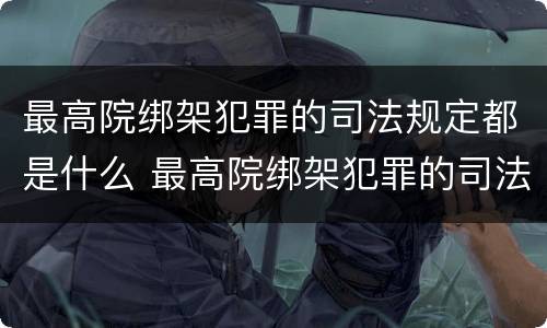 最高院绑架犯罪的司法规定都是什么 最高院绑架犯罪的司法规定都是什么法律