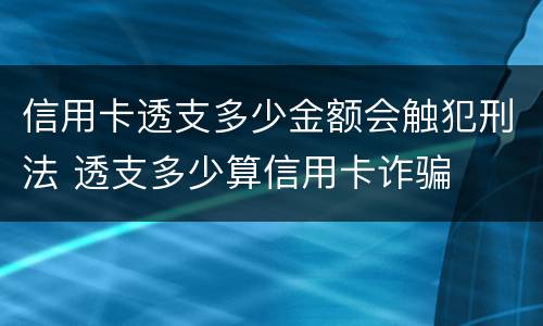 信用卡透支多少金额会触犯刑法 透支多少算信用卡诈骗