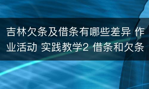 吉林欠条及借条有哪些差异 作业活动 实践教学2 借条和欠条的主要区别是什么?
