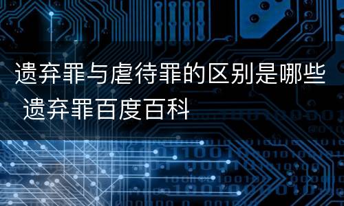 遗弃罪与虐待罪的区别是哪些 遗弃罪百度百科