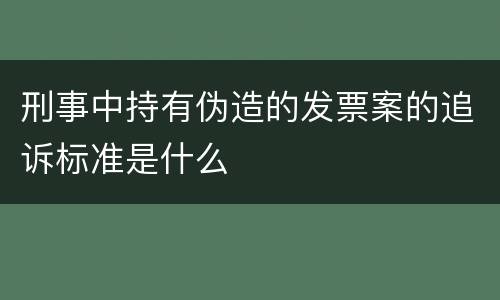 刑事中持有伪造的发票案的追诉标准是什么