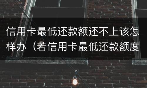 信用卡最低还款额还不上该怎样办（若信用卡最低还款额度还不上）