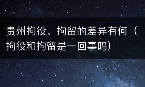 贵州拘役、拘留的差异有何（拘役和拘留是一回事吗）