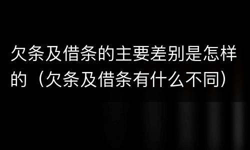 欠条及借条的主要差别是怎样的（欠条及借条有什么不同）