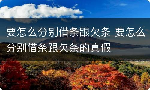要怎么分别借条跟欠条 要怎么分别借条跟欠条的真假
