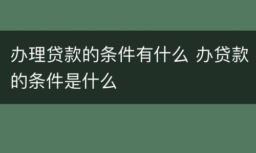 办理贷款的条件有什么 办贷款的条件是什么