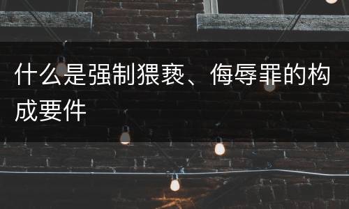 什么是强制猥亵、侮辱罪的构成要件