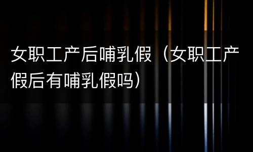 女职工产后哺乳假（女职工产假后有哺乳假吗）