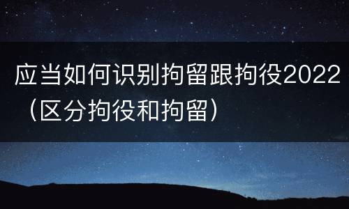 应当如何识别拘留跟拘役2022（区分拘役和拘留）