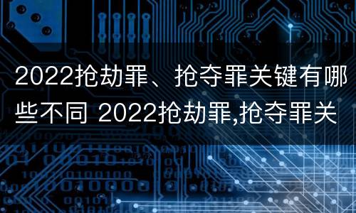2022抢劫罪、抢夺罪关键有哪些不同 2022抢劫罪,抢夺罪关键有哪些不同行为