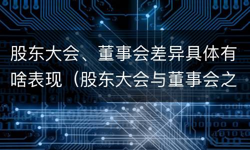 股东大会、董事会差异具体有啥表现（股东大会与董事会之间的关系）