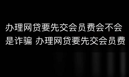 办理网贷要先交会员费会不会是诈骗 办理网贷要先交会员费会不会是诈骗罪