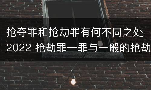 抢夺罪和抢劫罪有何不同之处2022 抢劫罪一罪与一般的抢劫罪区别