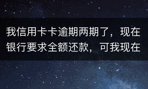 我信用卡卡逾期两期了，现在银行要求全额还款，可我现在没有还款能力以后会有什么后果