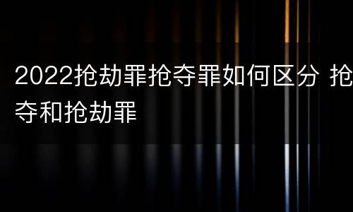 2022抢劫罪抢夺罪如何区分 抢夺和抢劫罪