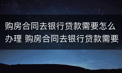 购房合同去银行贷款需要怎么办理 购房合同去银行贷款需要怎么办理手续