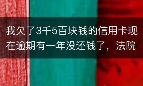 我欠了3千5百块钱的信用卡现在逾期有一年没还钱了，法院起诉我了要我还2万4千多，