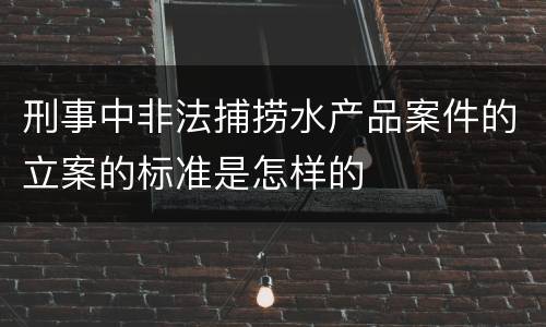 刑事中非法捕捞水产品案件的立案的标准是怎样的