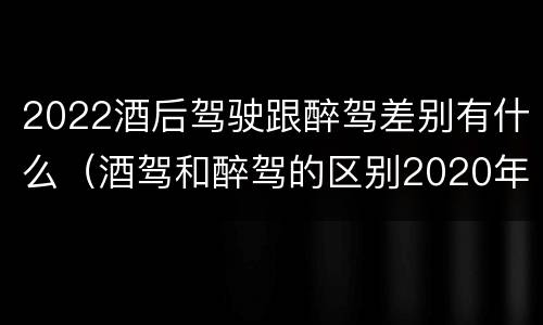 2022酒后驾驶跟醉驾差别有什么（酒驾和醉驾的区别2020年）