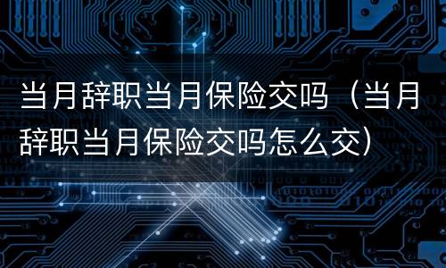 当月辞职当月保险交吗（当月辞职当月保险交吗怎么交）