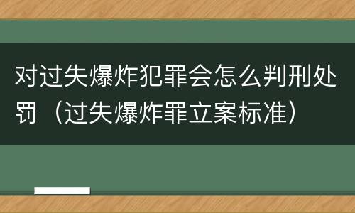对过失爆炸犯罪会怎么判刑处罚（过失爆炸罪立案标准）