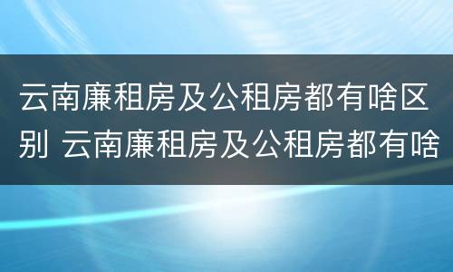 云南廉租房及公租房都有啥区别 云南廉租房及公租房都有啥区别呢