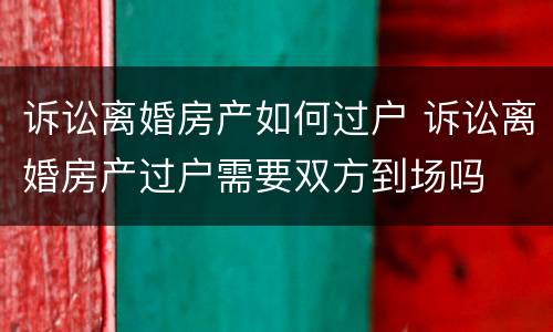 诉讼离婚房产如何过户 诉讼离婚房产过户需要双方到场吗