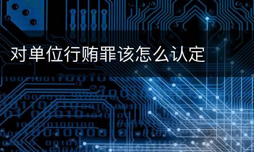 对单位行贿罪该怎么认定