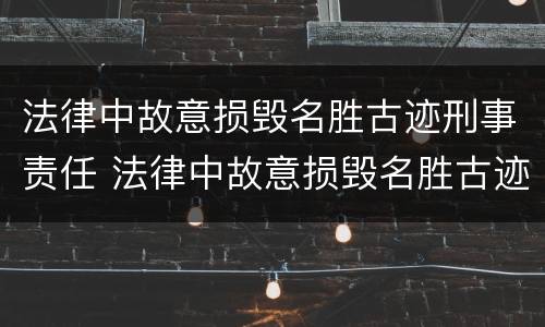 法律中故意损毁名胜古迹刑事责任 法律中故意损毁名胜古迹刑事责任怎么判